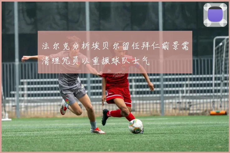 法尔克分析埃贝尔留任拜仁前景需清理冗员以重振球队士气