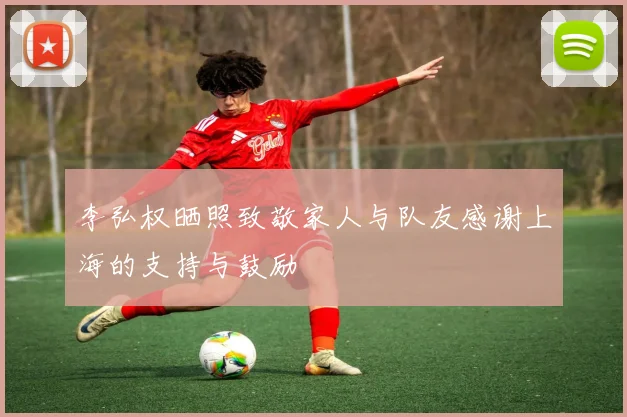李弘权晒照致敬家人与队友感谢上海的支持与鼓励
