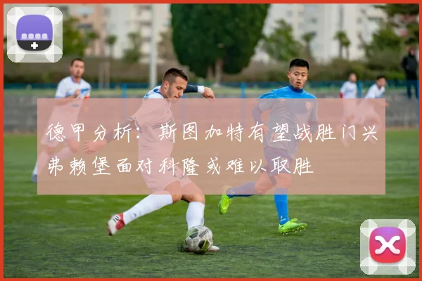 德甲分析：斯图加特有望战胜门兴弗赖堡面对科隆或难以取胜