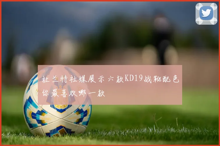 杜兰特社媒展示六款KD19战靴配色你最喜欢哪一款