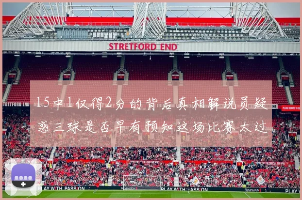 15中1仅得2分的背后真相解说员疑惑三球是否早有预知这场比赛太过抽象