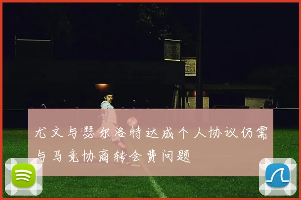 尤文与瑟尔洛特达成个人协议仍需与马竞协商转会费问题
