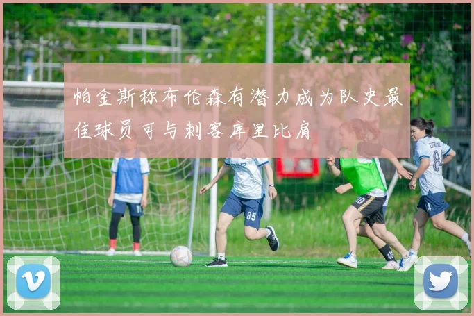 帕金斯称布伦森有潜力成为队史最佳球员可与刺客库里比肩