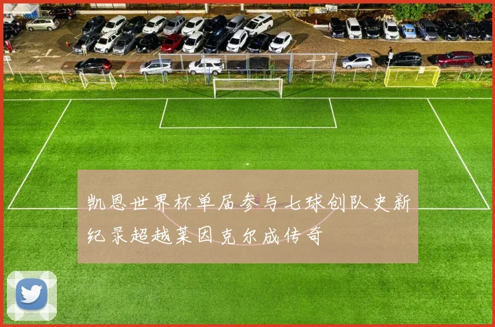凯恩世界杯单届参与七球创队史新纪录超越莱因克尔成传奇