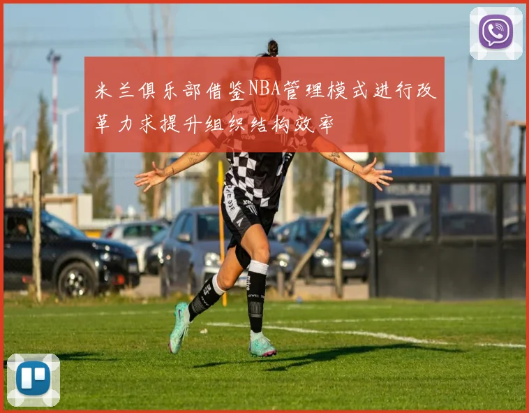 米兰俱乐部借鉴NBA管理模式进行改革力求提升组织结构效率