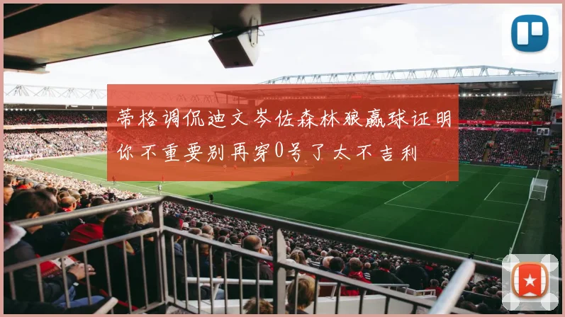蒂格调侃迪文岑佐森林狼赢球证明你不重要别再穿0号了太不吉利
