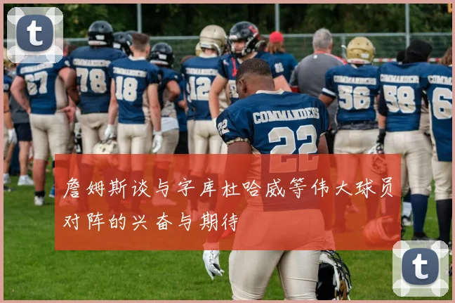 詹姆斯谈与字库杜哈威等伟大球员对阵的兴奋与期待