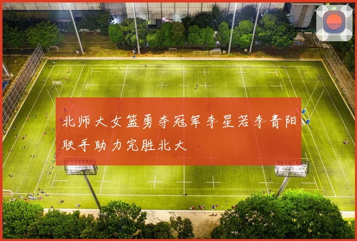 北师大女篮勇夺冠军李星若李青阳联手助力完胜北大