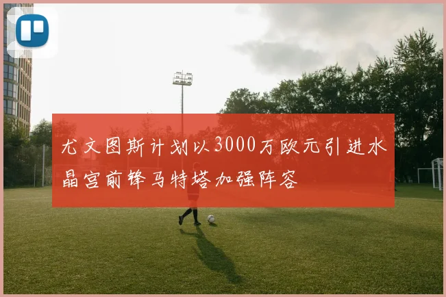 尤文图斯计划以3000万欧元引进水晶宫前锋马特塔加强阵容