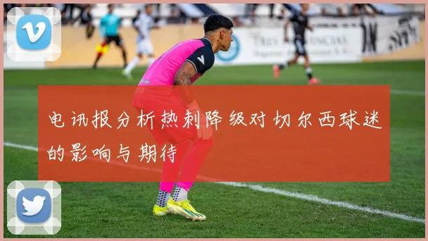 电讯报分析热刺降级对切尔西球迷的影响与期待