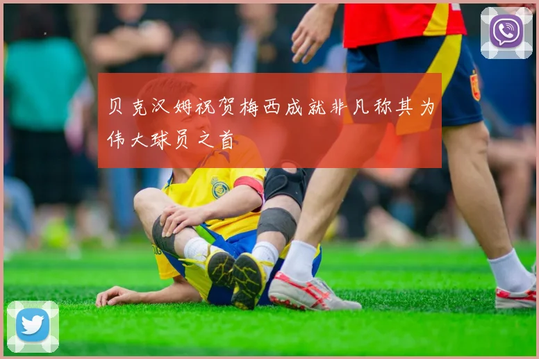 贝克汉姆祝贺梅西成就非凡称其为伟大球员之首