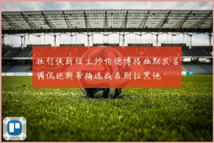 独行侠新任主帅伦德博格幽默发言调侃达斯蒂梅选我否则拉黑他
