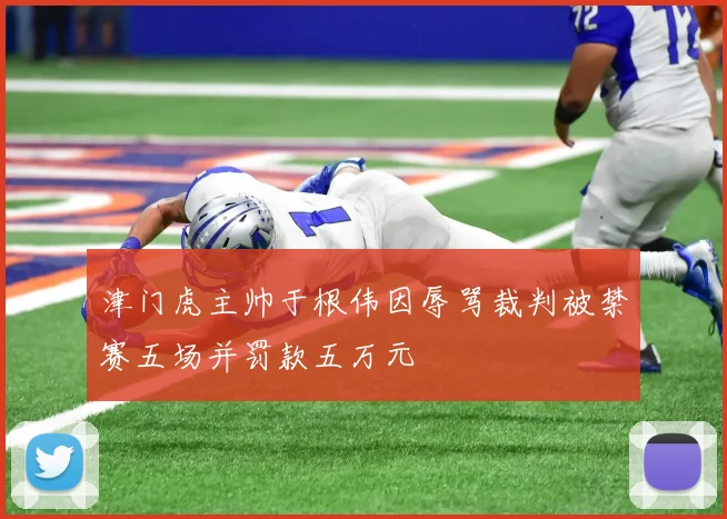 津门虎主帅于根伟因辱骂裁判被禁赛五场并罚款五万元