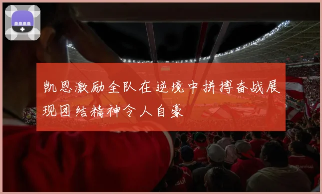 凯恩激励全队在逆境中拼搏奋战展现团结精神令人自豪