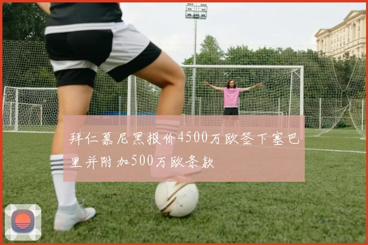 拜仁慕尼黑报价4500万欧签下塞巴里并附加500万欧条款