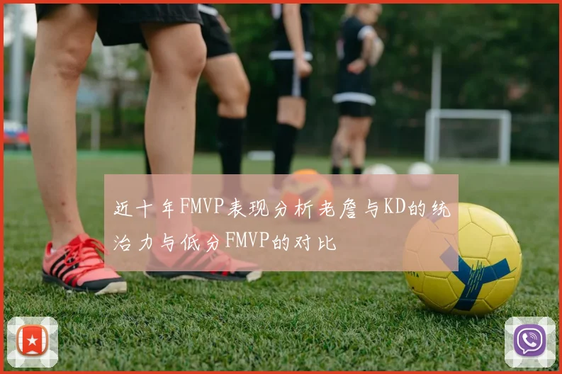 近十年FMVP表现分析老詹与KD的统治力与低分FMVP的对比