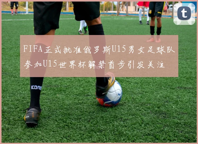 FIFA正式批准俄罗斯U15男女足球队参加U15世界杯解禁首步引发关注