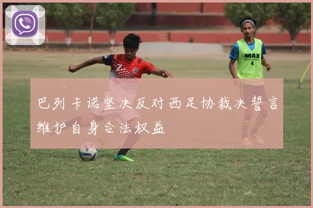 巴列卡诺坚决反对西足协裁决誓言维护自身合法权益