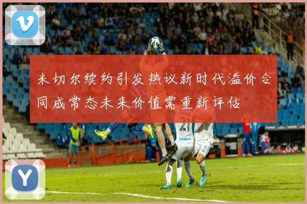 米切尔续约引发热议新时代溢价合同成常态未来价值需重新评估