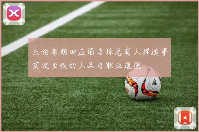 杰伦布朗回应谣言称总有人捏造事实攻击我的人品与职业道德