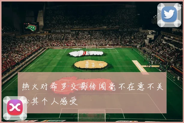热火对希罗交易传闻毫不在意不关心其个人感受