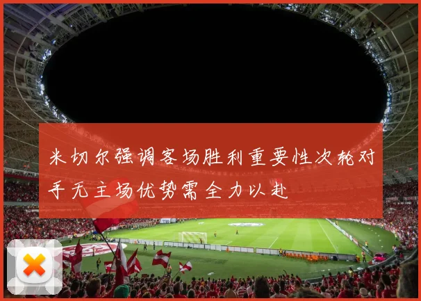 米切尔强调客场胜利重要性次轮对手无主场优势需全力以赴